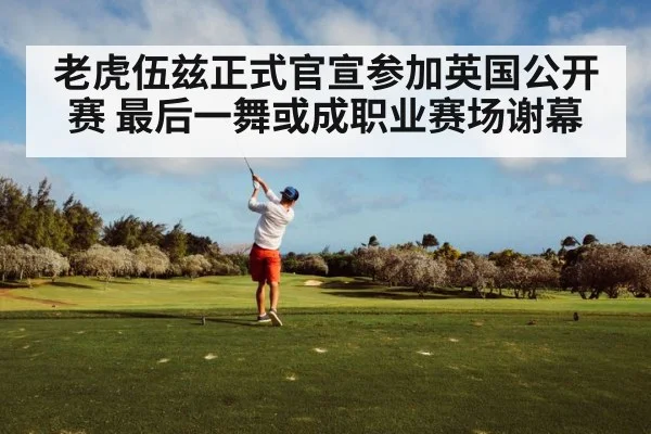 老虎伍兹正式官宣参加英国公开赛 最后一舞或成职业赛场谢幕